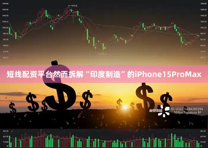 短线配资平台然而拆解“印度制造”的iPhone15ProMax