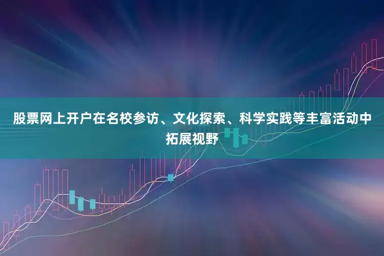 股票网上开户在名校参访、文化探索、科学实践等丰富活动中拓展视野