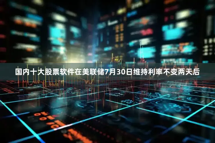 国内十大股票软件在美联储7月30日维持利率不变两天后