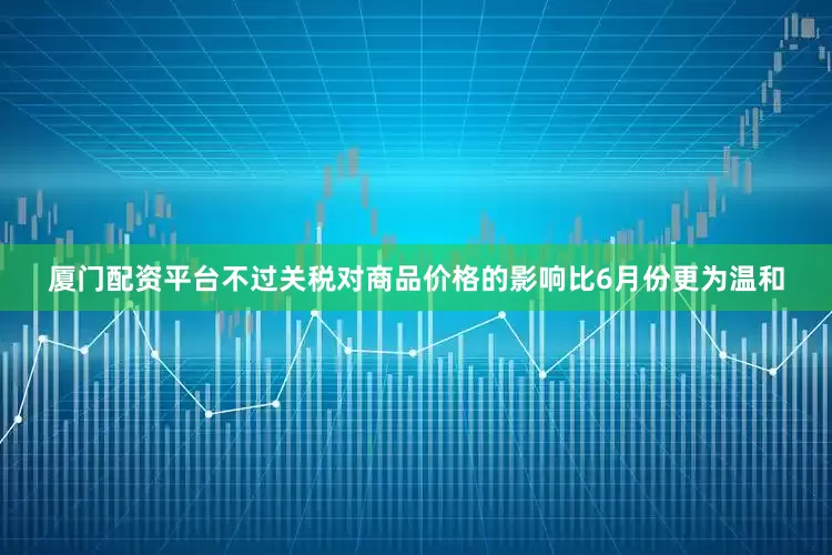 厦门配资平台不过关税对商品价格的影响比6月份更为温和