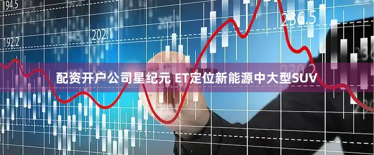 配资开户公司星纪元 ET定位新能源中大型SUV
