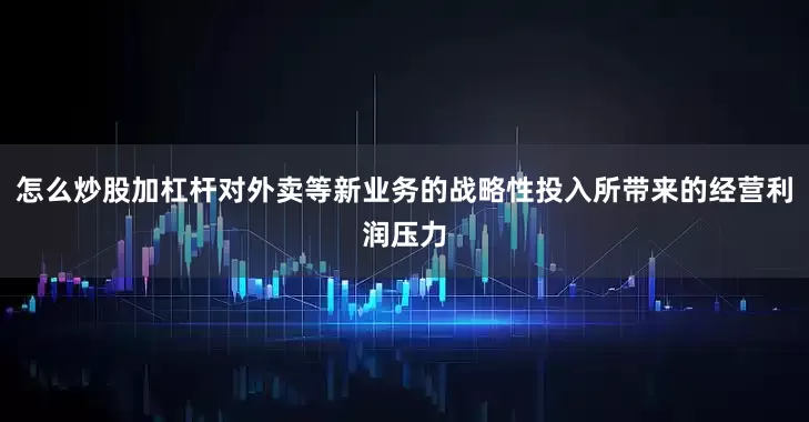怎么炒股加杠杆对外卖等新业务的战略性投入所带来的经营利润压力