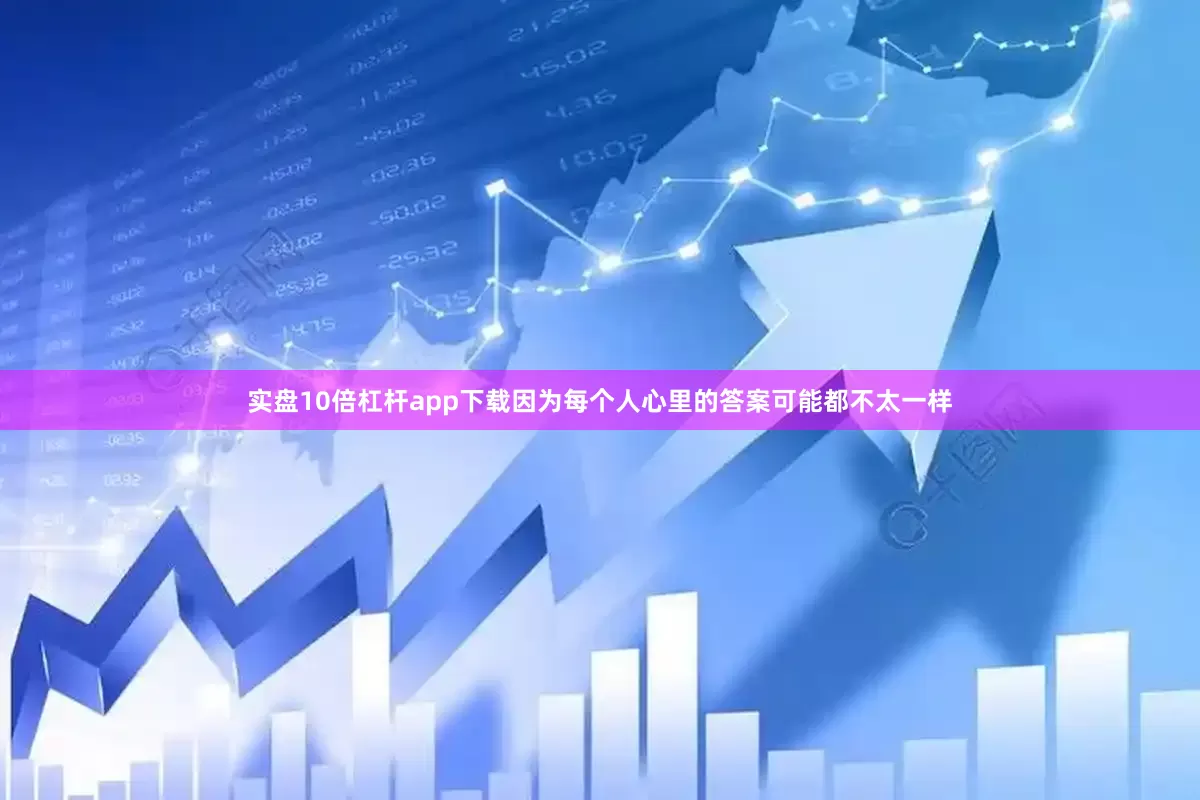 实盘10倍杠杆app下载因为每个人心里的答案可能都不太一样