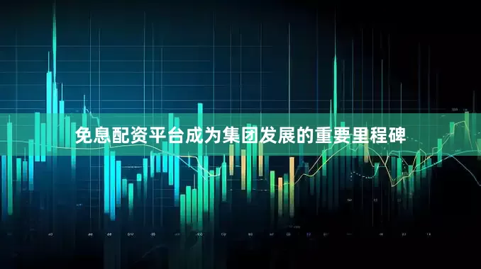 免息配资平台成为集团发展的重要里程碑
