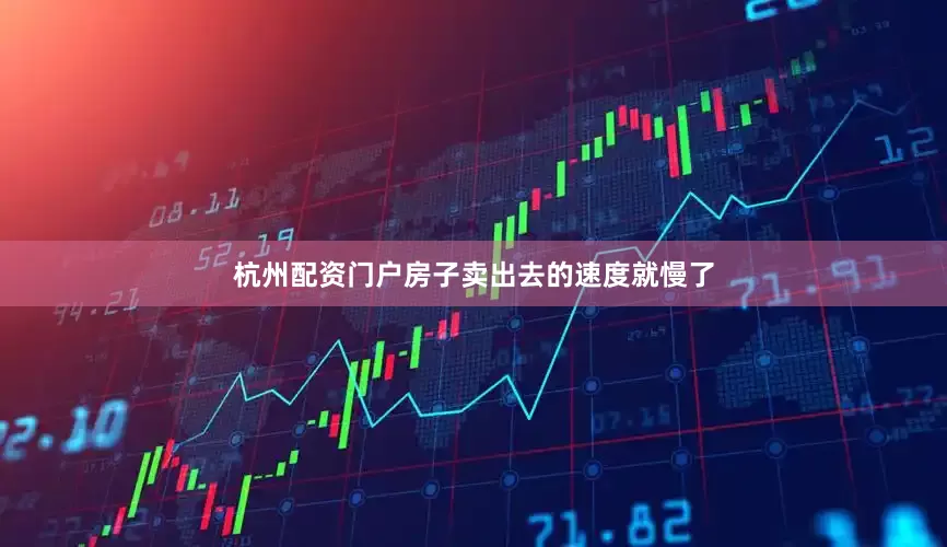 杭州配资门户房子卖出去的速度就慢了