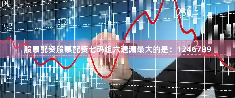 股票配资股票配资七码组六遗漏最大的是：1246789