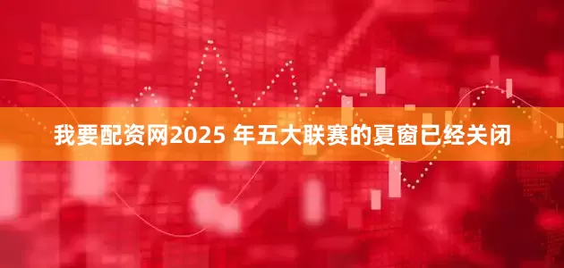 我要配资网2025 年五大联赛的夏窗已经关闭