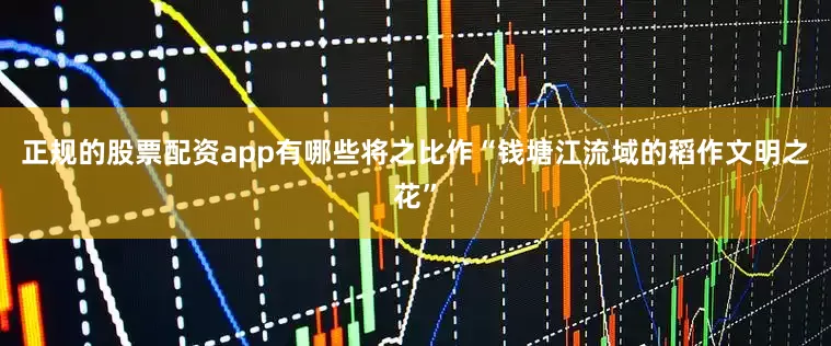 正规的股票配资app有哪些将之比作“钱塘江流域的稻作文明之花”