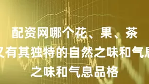 配资网哪个花、果、茶各自又有其独特的自然之味和气息品格