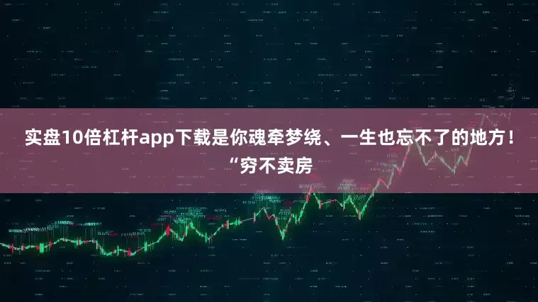 实盘10倍杠杆app下载是你魂牵梦绕、一生也忘不了的地方！“穷不卖房