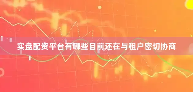 实盘配资平台有哪些目前还在与租户密切协商