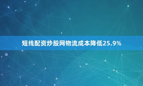 短线配资炒股网物流成本降低25.9%