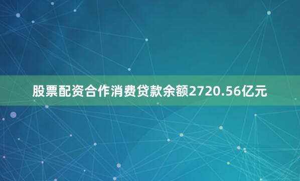 股票配资合作消费贷款余额2720.56亿元