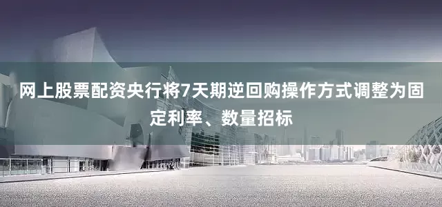 网上股票配资央行将7天期逆回购操作方式调整为固定利率、数量招标