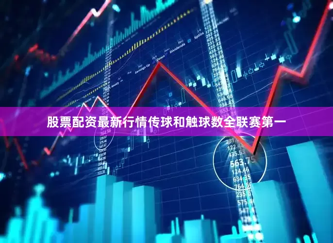 股票配资最新行情传球和触球数全联赛第一