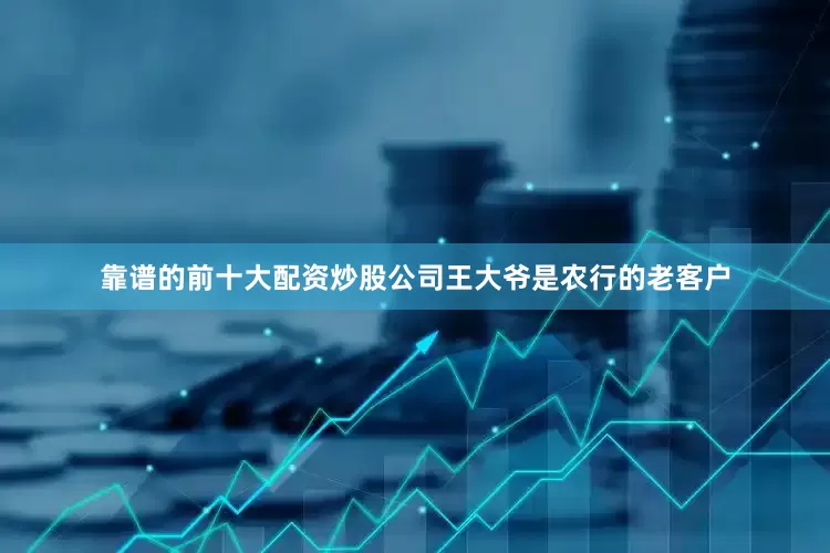 靠谱的前十大配资炒股公司王大爷是农行的老客户