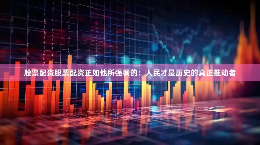股票配资股票配资正如他所强调的：人民才是历史的真正推动者