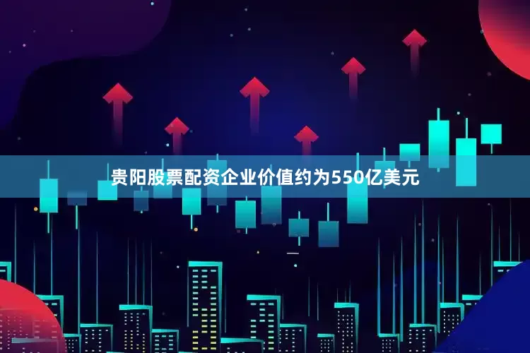 贵阳股票配资企业价值约为550亿美元