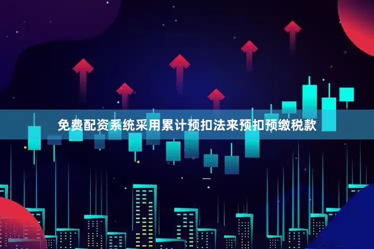 免费配资系统采用累计预扣法来预扣预缴税款