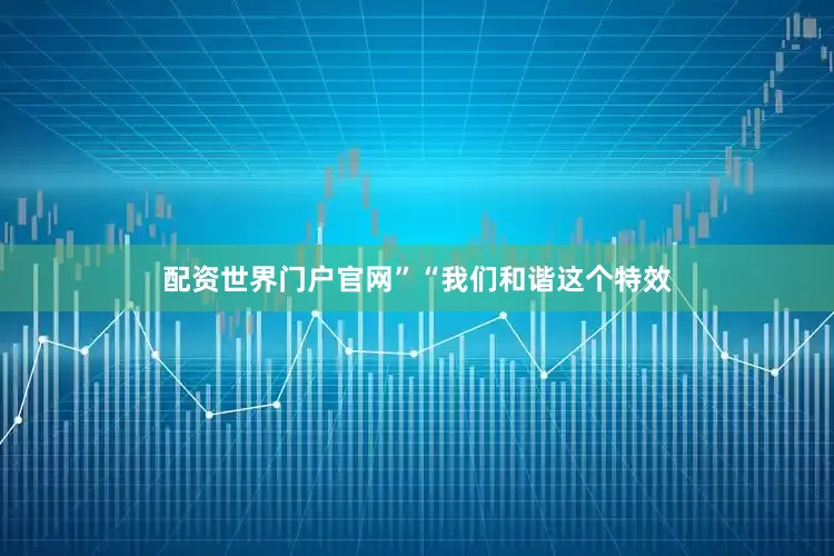 配资世界门户官网”“我们和谐这个特效