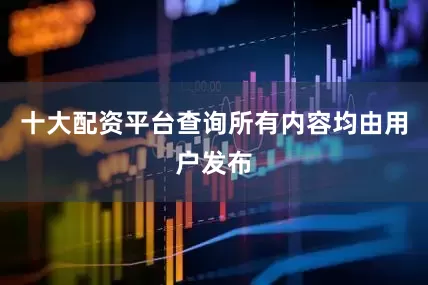 十大配资平台查询所有内容均由用户发布